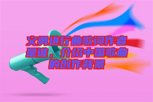 義勇進(jìn)行曲歌詞作者是誰,介紹中國歌曲的創(chuàng)作背景