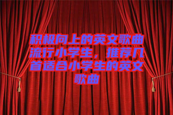 積極向上的英文歌曲流行小學(xué)生,推薦幾首適合小學(xué)生的英文歌曲