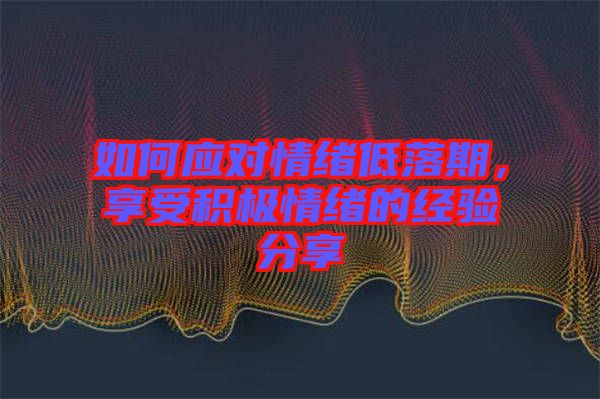 如何應對情緒低落期，享受積極情緒的經驗分享