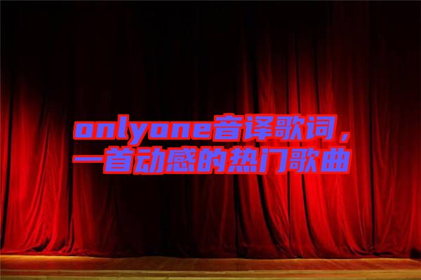 onlyone音譯歌詞,一首動感的熱門歌曲