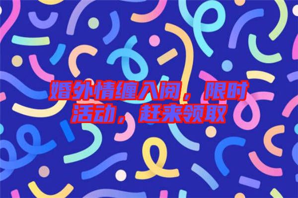 婚外情纏入閱,限時(shí)活動(dòng),趕來領(lǐng)取