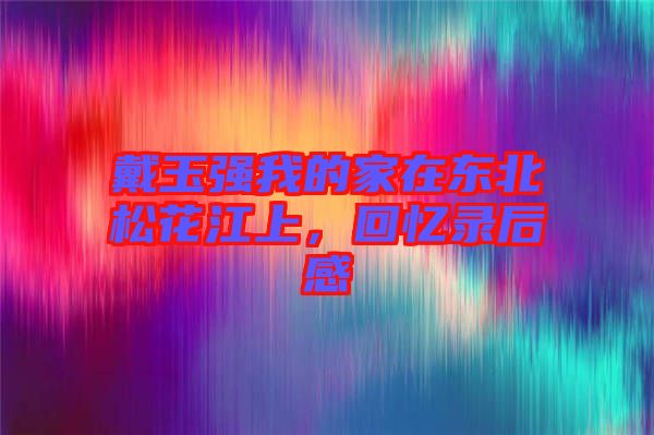 戴玉強(qiáng)我的家在東北松花江上,回憶錄后感