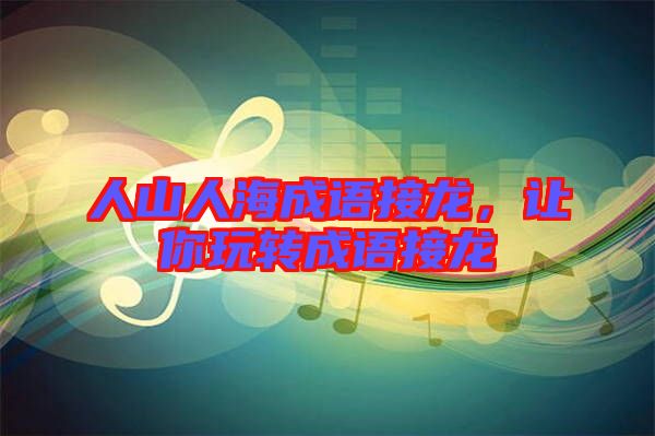 人山人海成語接龍,讓你玩轉(zhuǎn)成語接龍