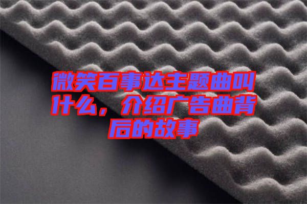 微笑百事達主題曲叫什么,介紹廣告曲背后的故事