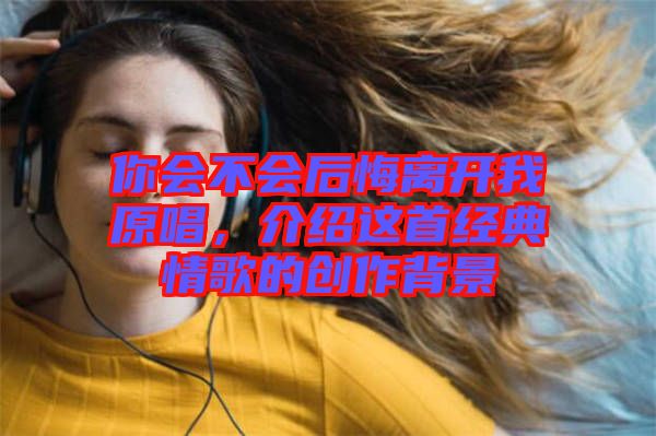 你會(huì)不會(huì)后悔離開我原唱,介紹這首經(jīng)典情歌的創(chuàng)作背景