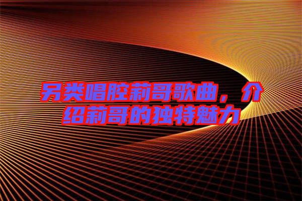 另類唱腔莉哥歌曲,介紹莉哥的獨特魅力