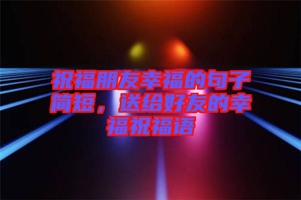 祝福朋友幸福的句子簡短,送給好友的幸福祝福語
