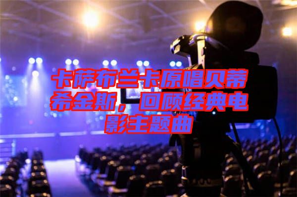 卡薩布蘭卡原唱貝蒂希金斯,回顧經典電影主題曲