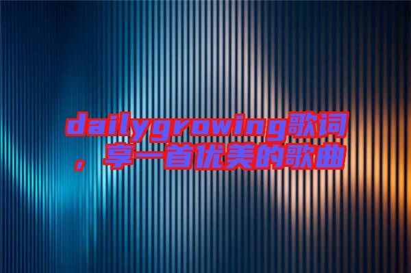 dailygrowing歌詞,享一首優美的歌曲