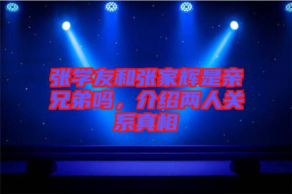 張學友和張家輝是親兄弟嗎，介紹兩人關系真相