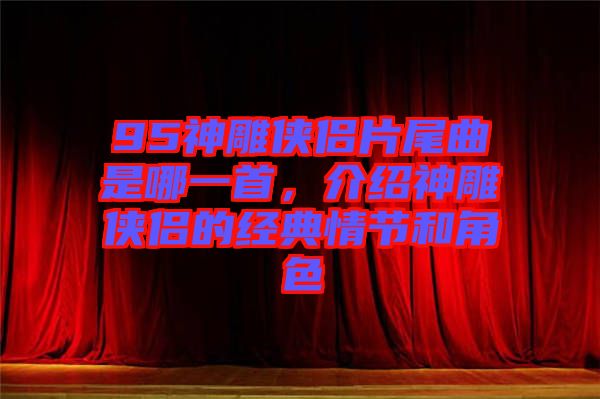 95神雕俠侶片尾曲是哪一首,介紹神雕俠侶的經(jīng)典情節(jié)和角色