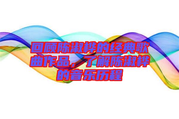 回顧陳淑樺的經典歌曲作品,了解陳淑樺的音樂歷程