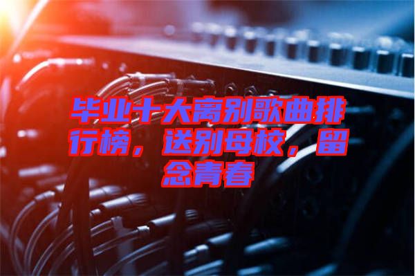 畢業(yè)十大離別歌曲排行榜,送別母校,留念青春