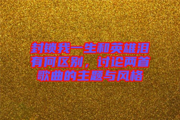 封鎖我一生和英雄淚有何區別，討論兩首歌曲的主題與風格