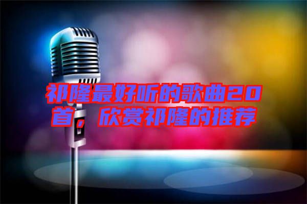 祁隆最好聽的歌曲20首,欣賞祁隆的推薦