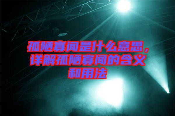 孤陋寡聞是什么意思,詳解孤陋寡聞的含義和用法