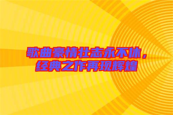 歌曲豪情壯志永不休,經典之作再現輝煌