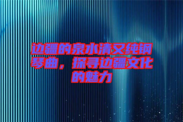 邊疆的泉水清又純鋼琴曲,探尋邊疆文化的魅力
