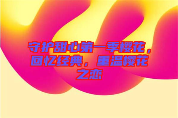 守護甜心第一季櫻花,回憶經典,重溫櫻花之戀