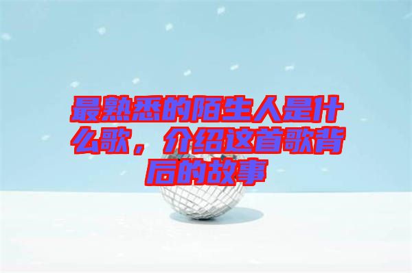 最熟悉的陌生人是什么歌，介紹這首歌背后的故事