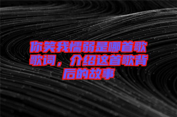 你笑我懦弱是哪首歌歌詞,介紹這首歌背后的故事