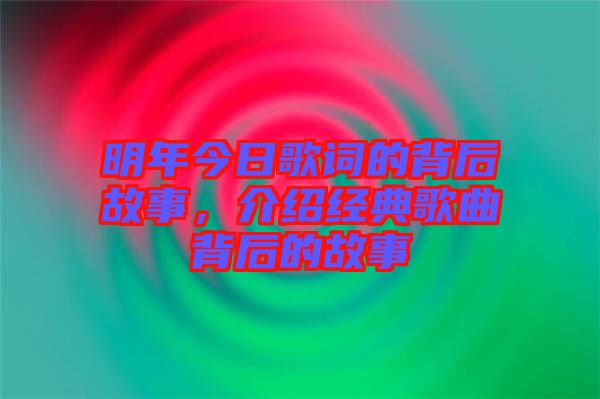 明年今日歌詞的背后故事,介紹經典歌曲背后的故事