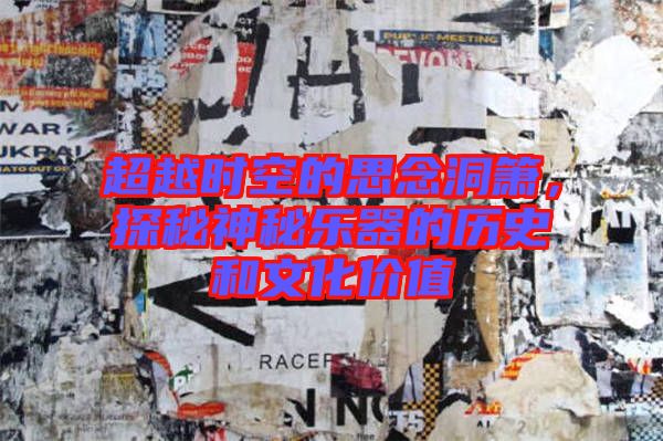 超越時(shí)空的思念洞簫,探秘神秘樂(lè)器的歷史和文化價(jià)值