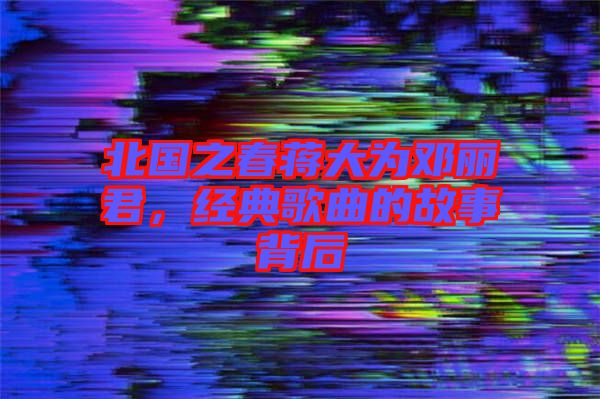 北國之春蔣大為鄧麗君，經典歌曲的故事背后