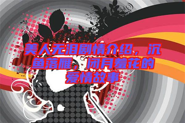 美人無淚劇情介紹,沉魚落雁,閉月羞花的愛情故事