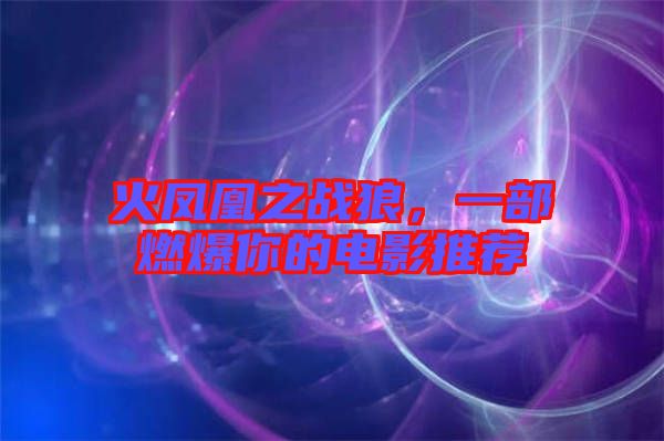 火鳳凰之戰狼,一部燃爆你的電影推薦