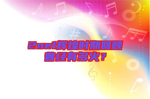 2ne1輝煌時(shí)期回顧曾經(jīng)有多火?