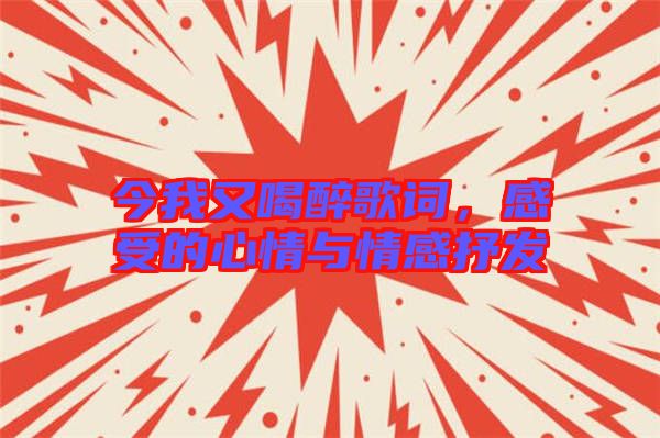 今我又喝醉歌詞,感受的心情與情感抒發