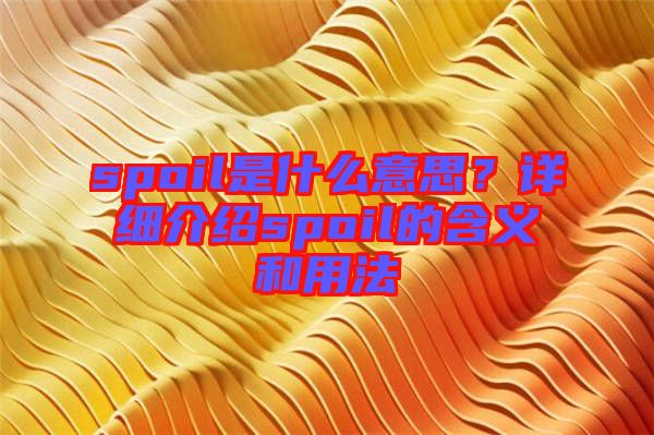 spoil是什么意思?詳細介紹spoil的含義和用法