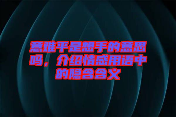 意難平是想手的意思嗎，介紹情感用語中的隱含含義