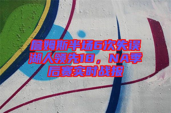 詹姆斯半場6次失誤湖人領先18,NA季后賽實時戰報