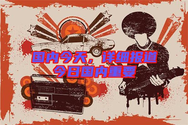 國內(nèi)今天，詳細報道今日國內(nèi)重要