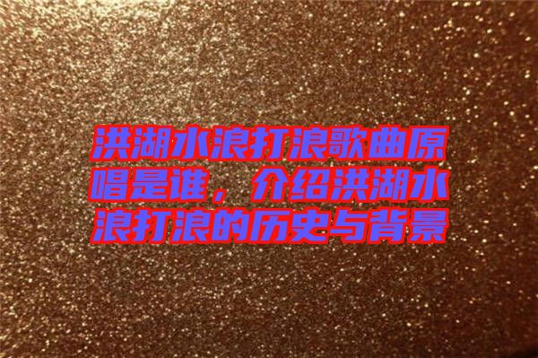 洪湖水浪打浪歌曲原唱是誰，介紹洪湖水浪打浪的歷史與背景