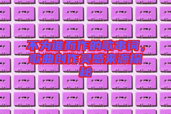 不為誰而作的歌串詞，歌曲創作靈感來源探秘