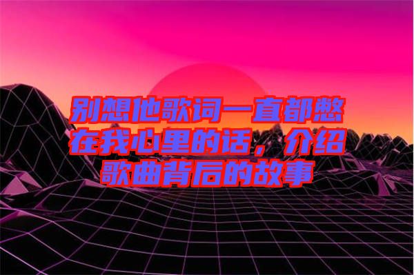 別想他歌詞一直都憋在我心里的話，介紹歌曲背后的故事
