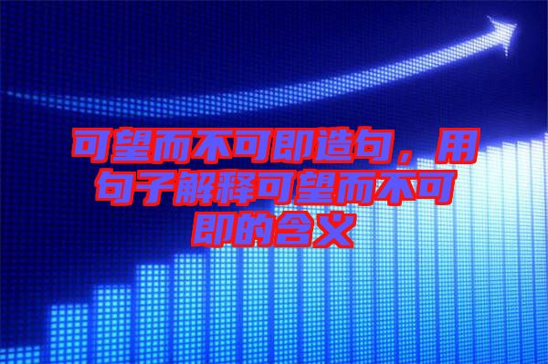 可望而不可即造句,用句子解釋可望而不可即的含義