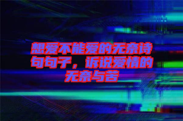 想愛不能愛的無奈詩句句子,訴說愛情的無奈與苦