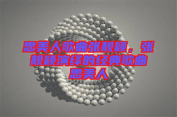 思美人歌曲張靚穎，張靚穎演繹的經(jīng)典歌曲思美人
