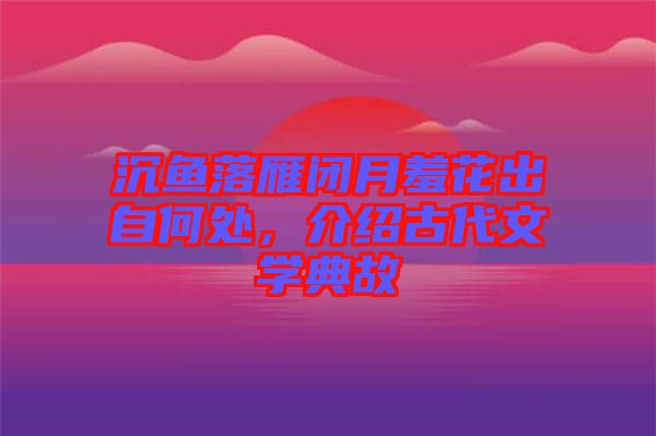 沉魚落雁閉月羞花出自何處，介紹古代文學典故