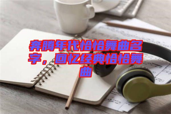 奔騰年代恰恰舞曲名字，回憶經(jīng)典恰恰舞曲