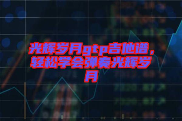 光輝歲月gtp吉他譜,輕松學(xué)會彈奏光輝歲月