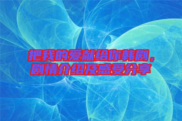 把我的愛獻給你韓劇,劇情介紹及感受分享