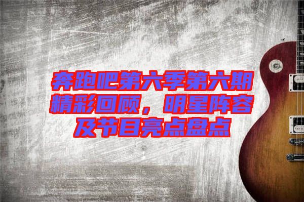 奔跑吧第六季第六期精彩回顧,明星陣容及節目亮點盤點