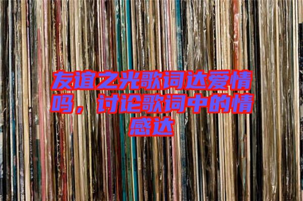 友誼之光歌詞達(dá)愛情嗎，討論歌詞中的情感達(dá)