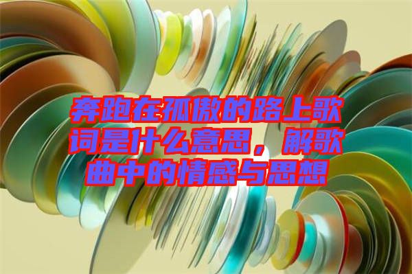 奔跑在孤傲的路上歌詞是什么意思,解歌曲中的情感與思想