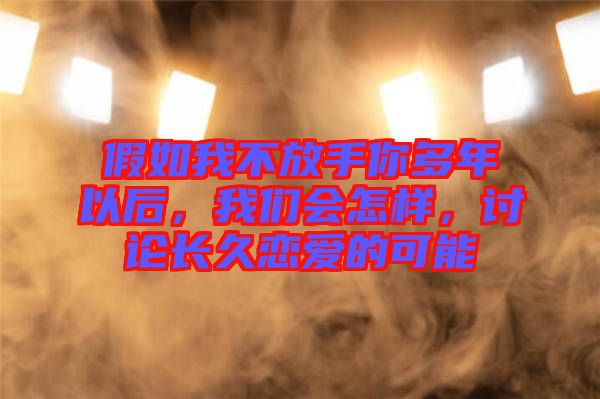 假如我不放手你多年以后,我們會怎樣,討論長久戀愛的可能